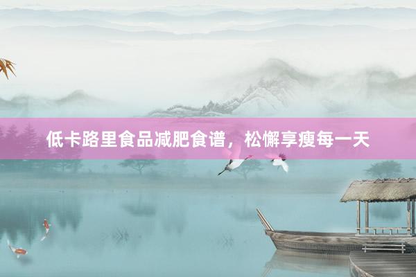 低卡路里食品减肥食谱，松懈享瘦每一天